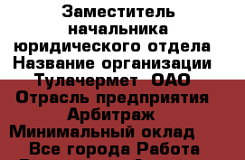 Заместитель начальника юридического отдела › Название организации ­ Тулачермет, ОАО › Отрасль предприятия ­ Арбитраж › Минимальный оклад ­ 1 - Все города Работа » Вакансии   . Амурская обл.,Архаринский р-н